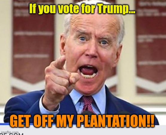 Joe Biden no malarkey | If you vote for Trump... GET OFF MY PLANTATION!! | image tagged in joe biden no malarkey | made w/ Imgflip meme maker