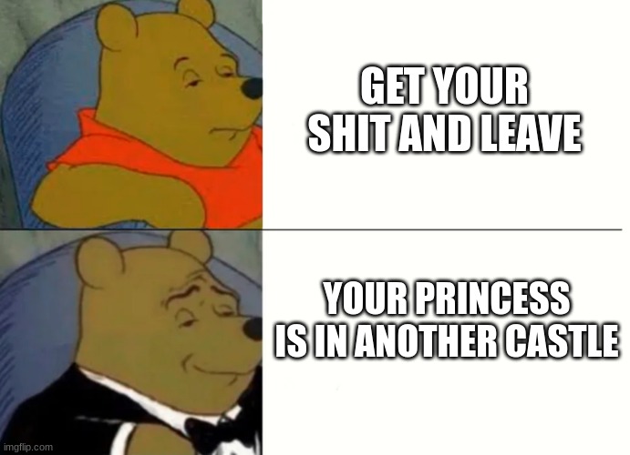 . | GET YOUR SHIT AND LEAVE; YOUR PRINCESS IS IN ANOTHER CASTLE | image tagged in fancy winnie the pooh meme | made w/ Imgflip meme maker