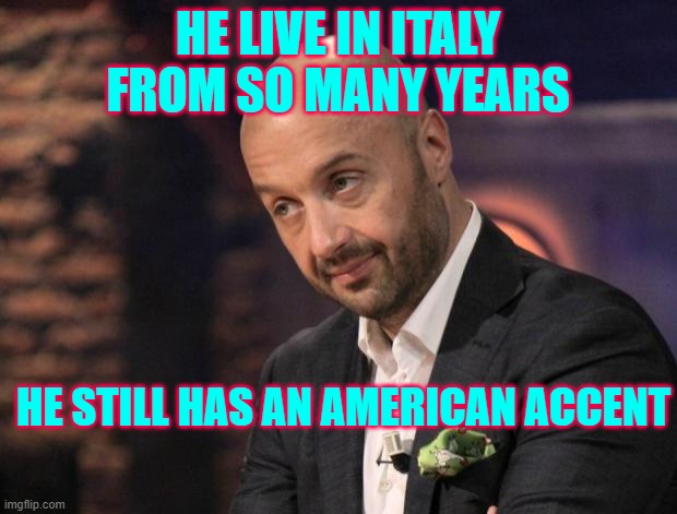 Bastianich | HE LIVE IN ITALY FROM SO MANY YEARS; HE STILL HAS AN AMERICAN ACCENT | image tagged in bastianich | made w/ Imgflip meme maker