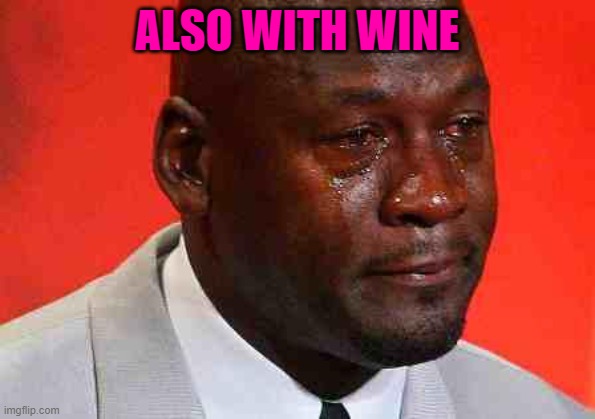 crying michael jordan | ALSO WITH WINE | image tagged in crying michael jordan | made w/ Imgflip meme maker