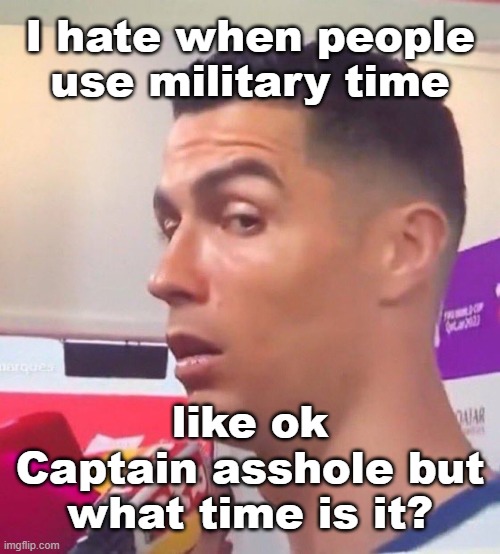 I hate when people use military time; like ok Captain asshole but what time is it? | image tagged in cristiano ronaldo stare | made w/ Imgflip meme maker