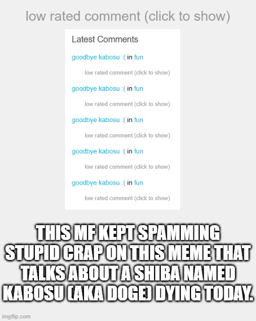 R.I.P. Kabosu, BTW | THIS MF KEPT SPAMMING STUPID CRAP ON THIS MEME THAT TALKS ABOUT A SHIBA NAMED KABOSU (AKA DOGE) DYING TODAY. | image tagged in low rated comment | made w/ Imgflip meme maker