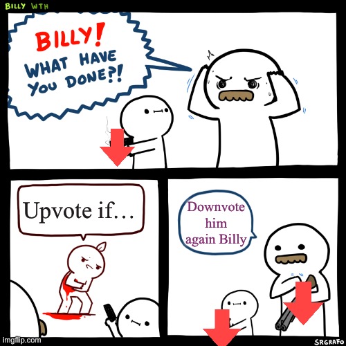 Downvote him again Billy | Upvote if…; Downvote him again Billy | image tagged in billy what have you done | made w/ Imgflip meme maker