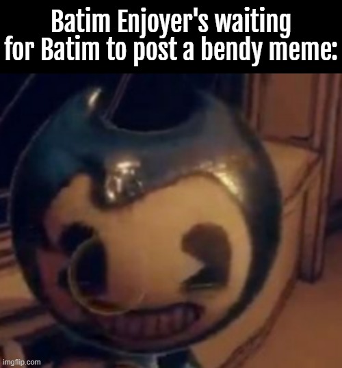 Yes, my username's based off my favorite horror game. I was thinking of making a cute art of Baby Bendy hugging Jade. | Batim Enjoyer's waiting for Batim to post a bendy meme: | image tagged in bendy and the ink machine,batim,baby bendy,game,slander,funny | made w/ Imgflip meme maker