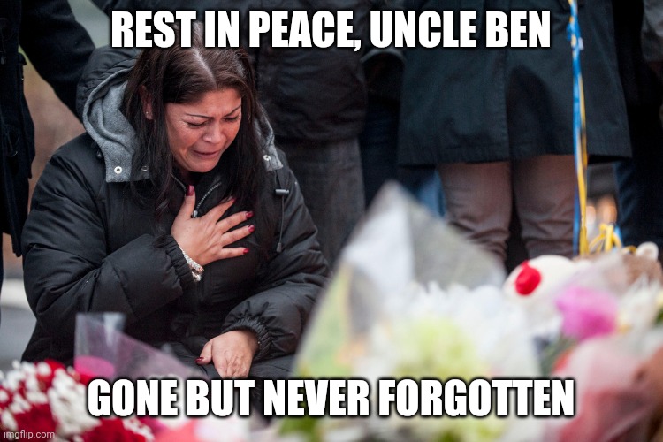 Uncle ben is ded | REST IN PEACE, UNCLE BEN; GONE BUT NEVER FORGOTTEN | image tagged in uncleben | made w/ Imgflip meme maker