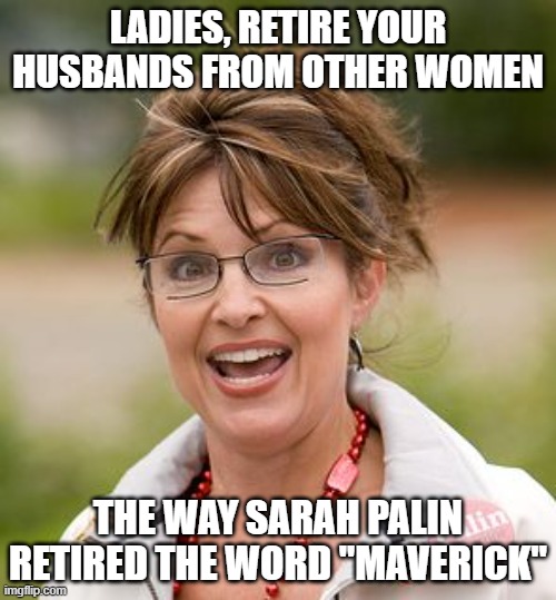 Sarah Palin retired "Maverick" | LADIES, RETIRE YOUR HUSBANDS FROM OTHER WOMEN; THE WAY SARAH PALIN RETIRED THE WORD "MAVERICK" | image tagged in sarah palin,maverick,lock that down | made w/ Imgflip meme maker
