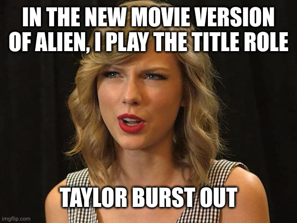 Taylor Swiftie | IN THE NEW MOVIE VERSION OF ALIEN, I PLAY THE TITLE ROLE TAYLOR BURST OUT | image tagged in taylor swiftie | made w/ Imgflip meme maker