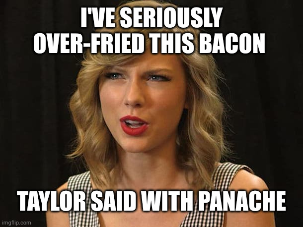 Taylor Swiftie | I'VE SERIOUSLY OVER-FRIED THIS BACON TAYLOR SAID WITH PANACHE | image tagged in taylor swiftie | made w/ Imgflip meme maker