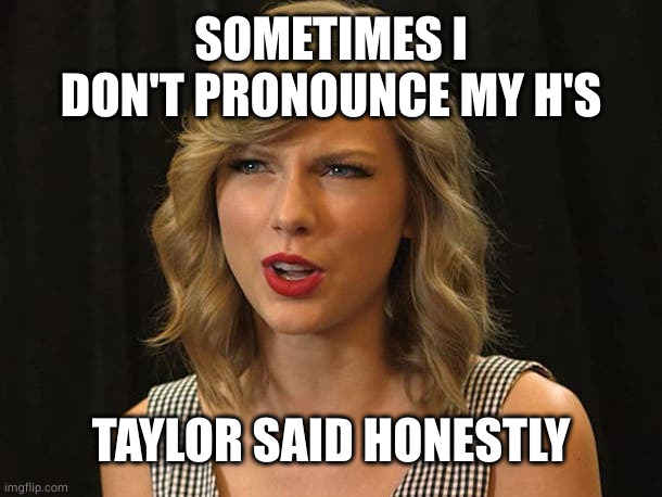 Taylor Swiftie | SOMETIMES I DON'T PRONOUNCE MY H'S TAYLOR SAID HONESTLY | image tagged in taylor swiftie | made w/ Imgflip meme maker