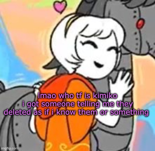 horsie :D | lmao who tf is kimiko
i got someone telling me they deleted as if i know them or something | image tagged in horsie d | made w/ Imgflip meme maker