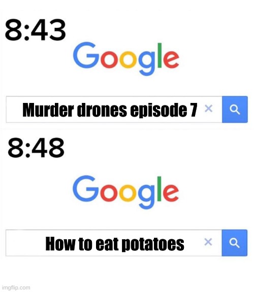 Lmao | Murder drones episode 7; How to eat potatoes | image tagged in google before after | made w/ Imgflip meme maker