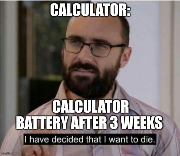 Calculator battery after 3 weeks | CALCULATOR:; CALCULATOR BATTERY AFTER 3 WEEKS | image tagged in i have decided that i want to die,relatable,jpfan102504 | made w/ Imgflip meme maker