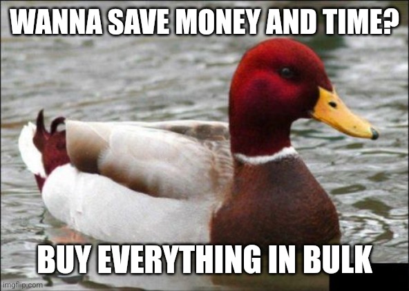 Malicious Advice Mallard | WANNA SAVE MONEY AND TIME? BUY EVERYTHING IN BULK | image tagged in memes,malicious advice mallard | made w/ Imgflip meme maker