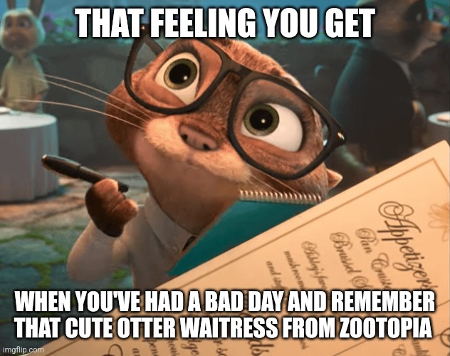 Sam's adorable | THAT FEELING YOU GET; WHEN YOU'VE HAD A BAD DAY AND REMEMBER THAT CUTE OTTER WAITRESS FROM ZOOTOPIA | image tagged in sam from zootopia,zootopia,adorable,jpfan102504,anthro,wholesome | made w/ Imgflip meme maker