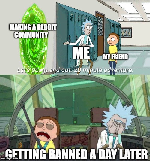 getting banned be like | MAKING A REDDIT COMMUNITY; ME; MY FRIEND; GETTING BANNED A DAY LATER | image tagged in 20 minute adventure rick morty | made w/ Imgflip meme maker