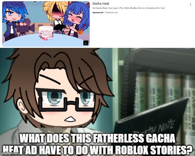ROBLOX STORIES AND GACHA ARE NOT THE SAME THING, MALE CARA! | WHAT DOES THIS FATHERLESS GACHA HEAT AD HAVE TO DO WITH ROBLOX STORIES? | image tagged in pop up school 2,pus2,male cara,gacha heat,ads,roblox | made w/ Imgflip meme maker