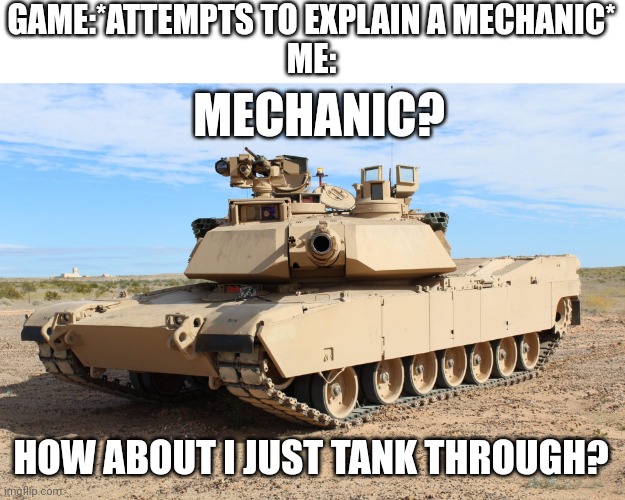 M1 Abrams | GAME:*ATTEMPTS TO EXPLAIN A MECHANIC*
ME:; MECHANIC? HOW ABOUT I JUST TANK THROUGH? | image tagged in m1 abrams | made w/ Imgflip meme maker