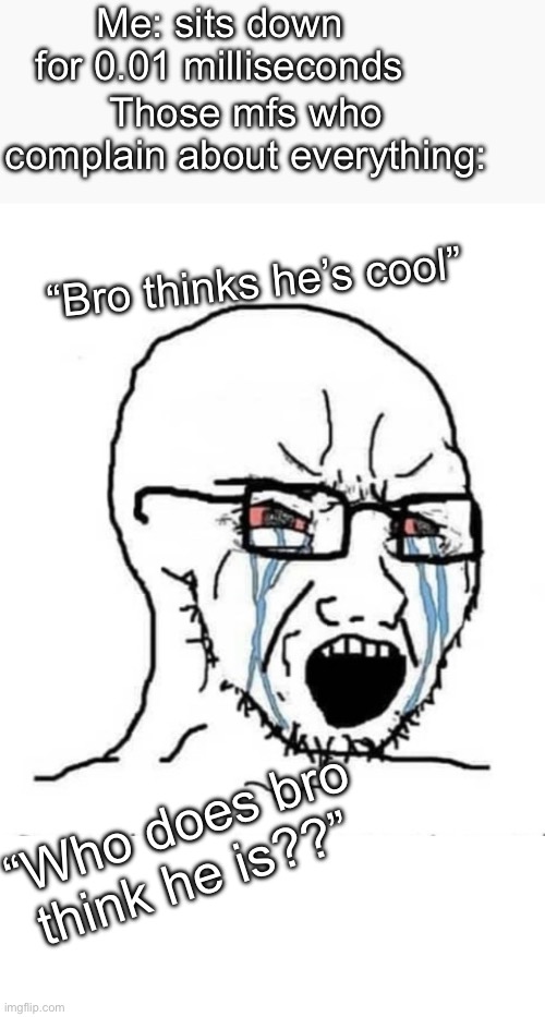 Just 1 example but man why you gotta complain about everything it isn’t hurting you, hope someone relates | Me: sits down for 0.01 milliseconds; Those mfs who complain about everything:; “Bro thinks he’s cool”; “Who does bro think he is??” | image tagged in nooo soyboy,fun,funny,memes,wojak,school | made w/ Imgflip meme maker