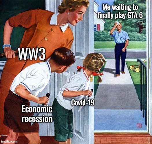 Just my luck, eh | Me waiting to finally play GTA 6; WW3; Covid-19; Economic recession | image tagged in waiting for dad | made w/ Imgflip meme maker
