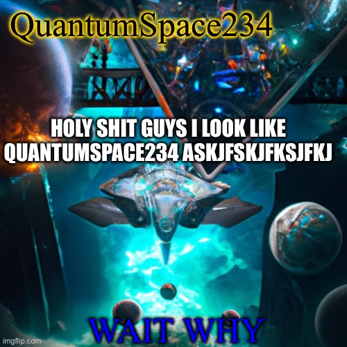 QuantumSpace234 template | QuantumSpace234 WAIT WHY HOLY SHIT GUYS I LOOK LIKE QUANTUMSPACE234 ASKJFSKJFKSJFKJ | image tagged in quantumspace234 template | made w/ Imgflip meme maker