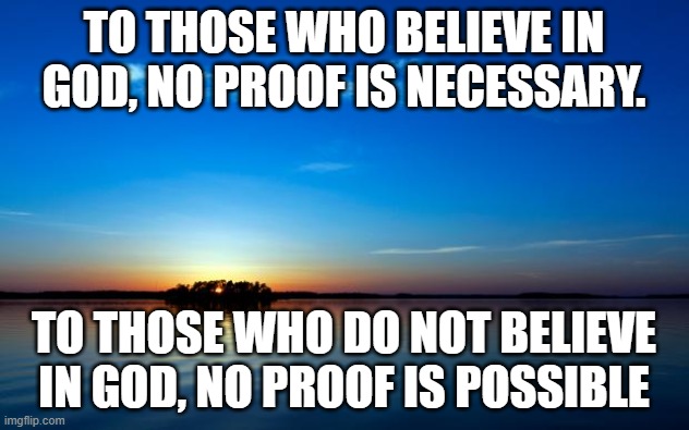 Inspirational Quote | TO THOSE WHO BELIEVE IN GOD, NO PROOF IS NECESSARY. TO THOSE WHO DO NOT BELIEVE IN GOD, NO PROOF IS POSSIBLE | image tagged in inspirational quote | made w/ Imgflip meme maker