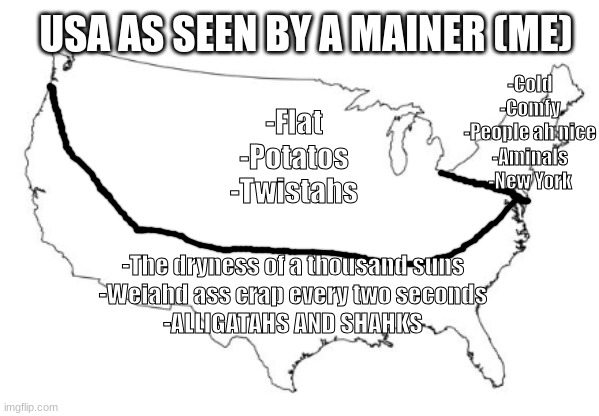 This isn't how I talk but eh | USA AS SEEN BY A MAINER (ME); -Cold
-Comfy
-People ah nice
-Aminals
-New York; -Flat
-Potatos
-Twistahs; -The dryness of a thousand suns
-Weiahd ass crap every two seconds
-ALLIGATAHS AND SHAHKS | image tagged in usa edit | made w/ Imgflip meme maker