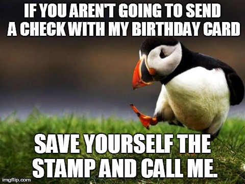 Unpopular Opinion Puffin | IF YOU AREN'T GOING TO SEND A CHECK WITH MY BIRTHDAY CARD SAVE YOURSELF THE STAMP AND CALL ME. | image tagged in memes,unpopular opinion puffin,AdviceAnimals | made w/ Imgflip meme maker