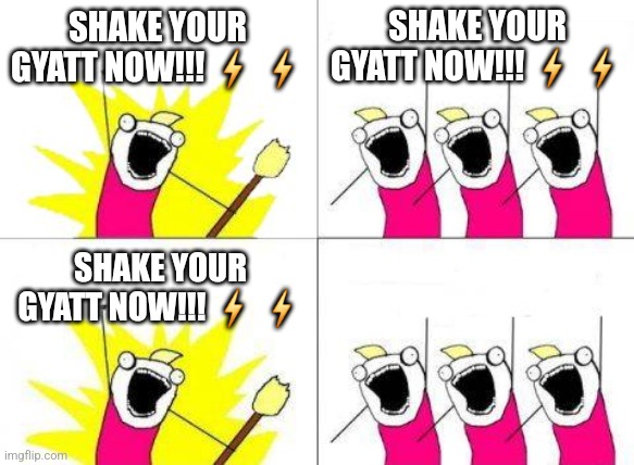 What Do We Want | SHAKE YOUR GYATT NOW!!! ⚡ ⚡; SHAKE YOUR GYATT NOW!!! ⚡ ⚡; SHAKE YOUR GYATT NOW!!! ⚡ ⚡; SHAKE YOUR GYATT NOW!!! ⚡ ⚡ | image tagged in memes,what do we want | made w/ Imgflip meme maker