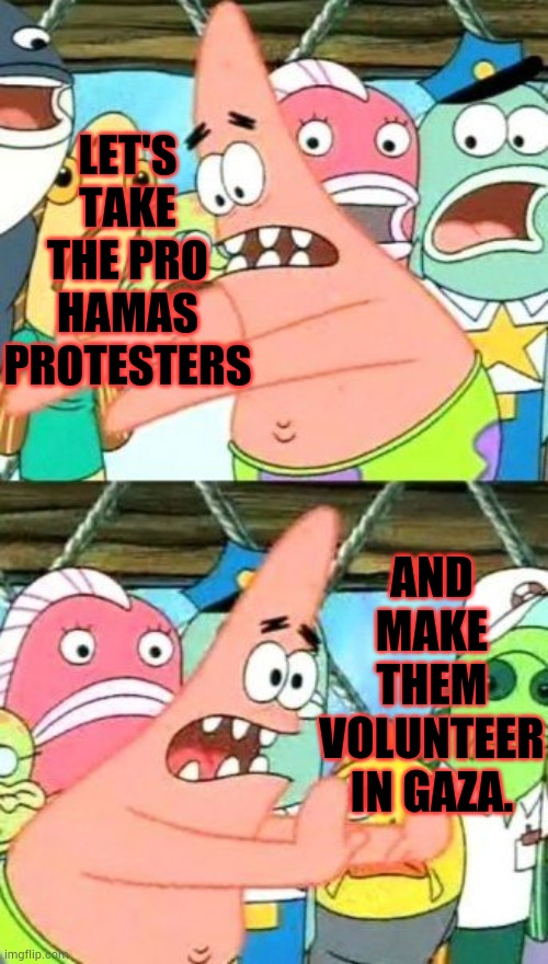 It's An Idea... | LET'S TAKE THE PRO HAMAS PROTESTERS; AND MAKE THEM VOLUNTEER IN GAZA. | image tagged in memes,put it somewhere else patrick,politics,protesters,volunteers,gaza | made w/ Imgflip meme maker