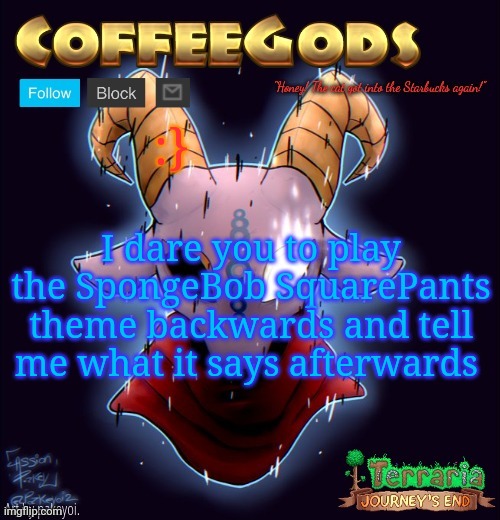 Just some goofy fun, cuz bored. :} | :}; I dare you to play the SpongeBob SquarePants theme backwards and tell me what it says afterwards | image tagged in coffeegod's announcement template | made w/ Imgflip meme maker
