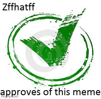 Zffhatff_1's Seal of Approval  | image tagged in zffhatff_1's seal of approval | made w/ Imgflip meme maker