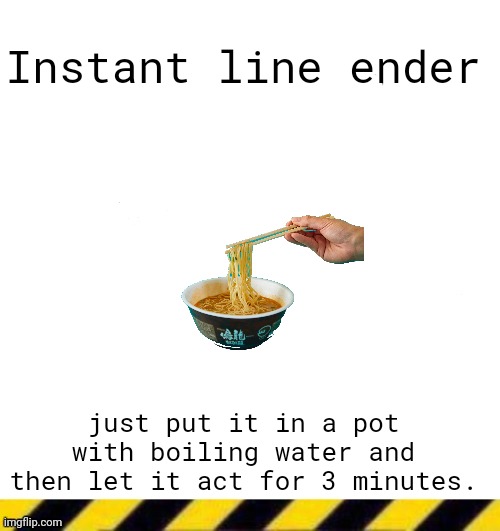 Custom line ender | Instant line ender; just put it in a pot with boiling water and then let it act for 3 minutes. | image tagged in custom line ender | made w/ Imgflip meme maker