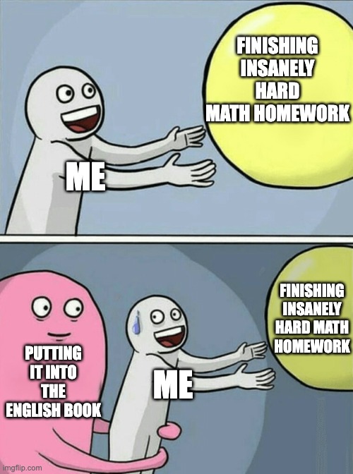 An annoyance every time | FINISHING INSANELY HARD MATH HOMEWORK; ME; FINISHING INSANELY HARD MATH HOMEWORK; PUTTING IT INTO THE ENGLISH BOOK; ME | image tagged in memes,running away balloon | made w/ Imgflip meme maker