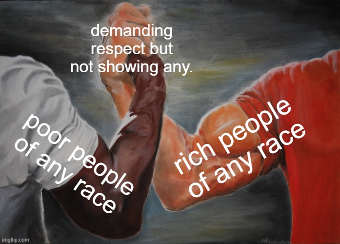 why i dont have or show respect for most people. they have none to offer. | demanding respect but not showing any. rich people of any race; poor people of any race | image tagged in memes,epic handshake | made w/ Imgflip meme maker