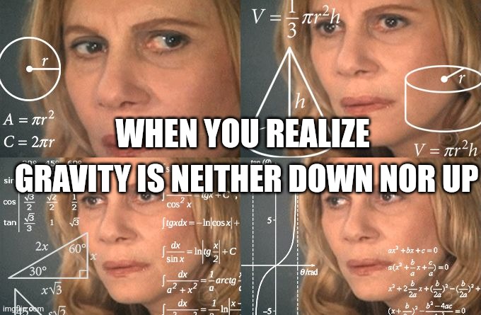 Neither up nor down | WHEN YOU REALIZE; GRAVITY IS NEITHER DOWN NOR UP | image tagged in calculating meme,jpfan102504 | made w/ Imgflip meme maker