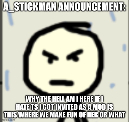 a_stickman announcement 2 | A_STICKMAN ANNOUNCEMENT:; WHY THE HELL AM I HERE IF I HATE TS I GOT INVITED AS A MOD IS THIS WHERE WE MAKE FUN OF HER OR WHAT | image tagged in a_stickman announcement 2 | made w/ Imgflip meme maker