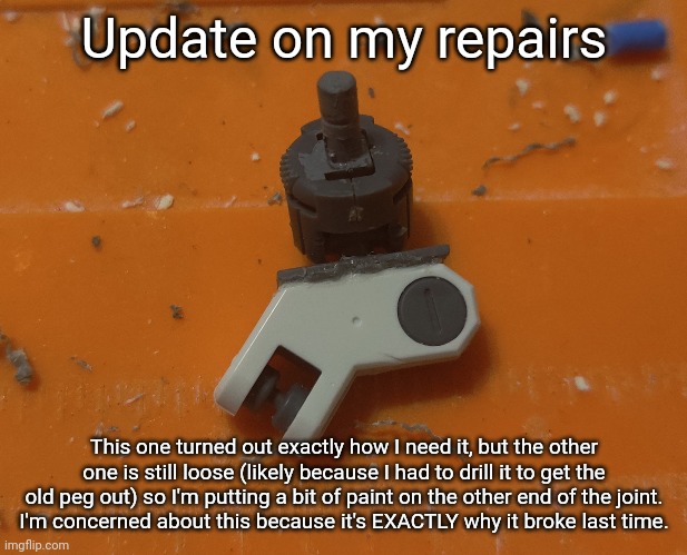 This has restored hope in me | Update on my repairs; This one turned out exactly how I need it, but the other one is still loose (likely because I had to drill it to get the old peg out) so I'm putting a bit of paint on the other end of the joint.
I'm concerned about this because it's EXACTLY why it broke last time. | made w/ Imgflip meme maker