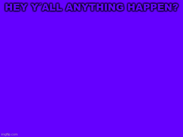 m | HEY Y´ALL ANYTHING HAPPEN? | image tagged in m | made w/ Imgflip meme maker