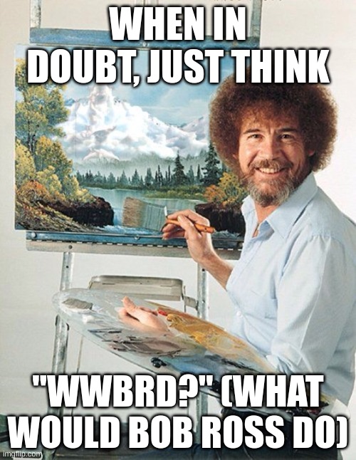 What Would Bob Ross Do is my personal philosophy | WHEN IN DOUBT, JUST THINK; "WWBRD?" (WHAT WOULD BOB ROSS DO) | image tagged in bob ross meme | made w/ Imgflip meme maker
