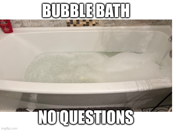 Bubble bath | BUBBLE BATH; NO QUESTIONS | image tagged in bubbles | made w/ Imgflip meme maker