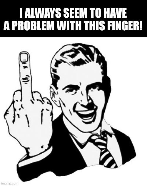1950s Middle Finger Meme | I ALWAYS SEEM TO HAVE A PROBLEM WITH THIS FINGER! | image tagged in memes,1950s middle finger | made w/ Imgflip meme maker