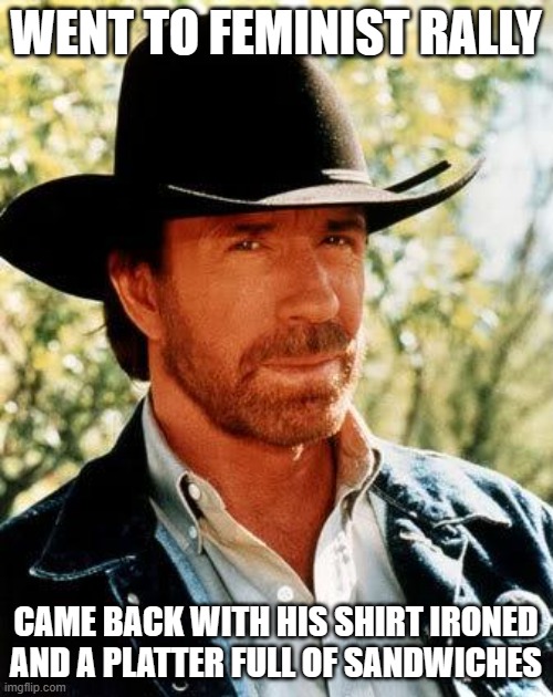 Chuck Norris Meme | WENT TO FEMINIST RALLY CAME BACK WITH HIS SHIRT IRONED AND A PLATTER FULL OF SANDWICHES | image tagged in memes,chuck norris | made w/ Imgflip meme maker