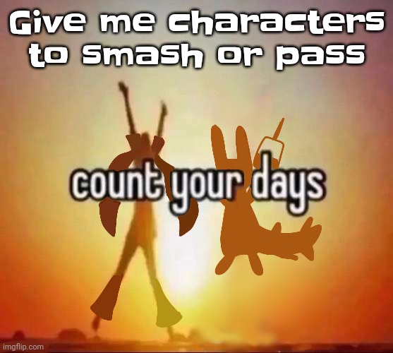 Count your days | Give me characters to smash or pass | image tagged in count your days | made w/ Imgflip meme maker