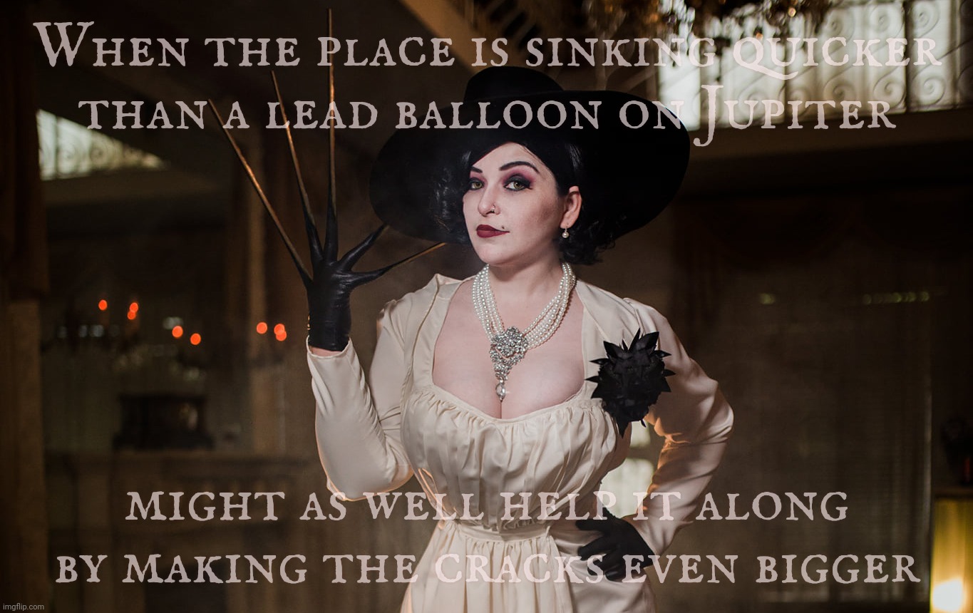 Lady Dimitrescu | When the place is sinking quicker
than a lead balloon on Jupiter might as well help it along
by making the cracks even bigger | image tagged in lady dimitrescu | made w/ Imgflip meme maker