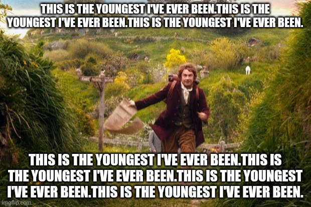 bilbo leaves the shire | THIS IS THE YOUNGEST I'VE EVER BEEN.THIS IS THE YOUNGEST I'VE EVER BEEN.THIS IS THE YOUNGEST I'VE EVER BEEN. THIS IS THE YOUNGEST I'VE EVER BEEN.THIS IS THE YOUNGEST I'VE EVER BEEN.THIS IS THE YOUNGEST I'VE EVER BEEN.THIS IS THE YOUNGEST I'VE EVER BEEN. | image tagged in bilbo leaves the shire | made w/ Imgflip meme maker