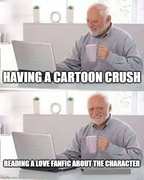 Hide the Pain Harold Meme | HAVING A CARTOON CRUSH; READING A LOVE FANFIC ABOUT THE CHARACTER | image tagged in memes,hide the pain harold | made w/ Imgflip meme maker