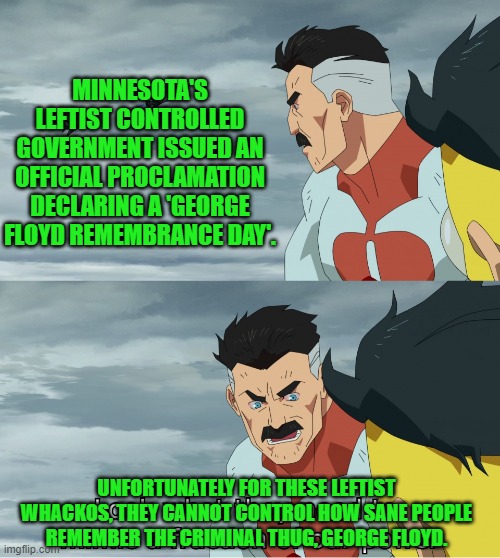 Leftist authoritarians always desire to control thought, but for now will settle for controlling talk and actions. | MINNESOTA'S LEFTIST CONTROLLED GOVERNMENT ISSUED AN OFFICIAL PROCLAMATION DECLARING A 'GEORGE FLOYD REMEMBRANCE DAY'. UNFORTUNATELY FOR THESE LEFTIST WHACKOS, THEY CANNOT CONTROL HOW SANE PEOPLE REMEMBER THE CRIMINAL THUG, GEORGE FLOYD. | image tagged in yep | made w/ Imgflip meme maker