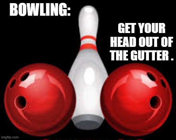 memes by Brad - bowling: get your head out of the gutter | GET YOUR HEAD OUT OF THE GUTTER . BOWLING: | image tagged in funny,sports,bowling,funny meme,humor | made w/ Imgflip meme maker