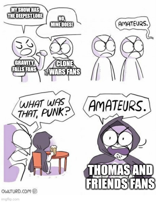 Amateurs | MY SHOW HAS THE DEEPEST LORE; NO, MINE DOES! GRAVITY FALLS FANS; CLONE WARS FANS; THOMAS AND FRIENDS FANS | image tagged in amateurs | made w/ Imgflip meme maker