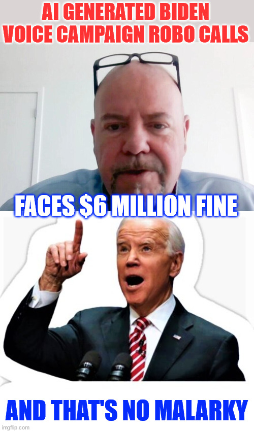 Political Consultant Faces $6 Million Fine For Fake Biden Robocalls | AI GENERATED BIDEN VOICE CAMPAIGN ROBO CALLS; FACES $6 MILLION FINE; AND THAT'S NO MALARKY | image tagged in another election cheat,exposed,no malarky | made w/ Imgflip meme maker